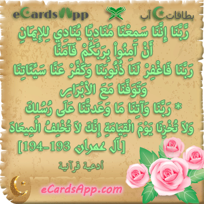 ربنا إننا سمعنا مناديا ينادي للإيمان أن آمنوا بربكم فآمنا ربنا فاغفر لنا ذنوبنا وكفر عنا سيئاتنا وتوفنا مع الأبرار * ربنا وآتنا ما وعدتنا على رسلك ولا تخزنا يوم القيامة إنك لا تخلف الميعاد ، آل عمران  193-194